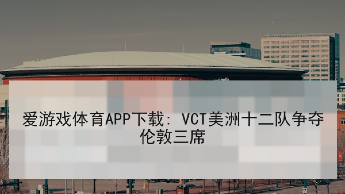 爱游戏体育APP下载: VCT美洲十二队争夺伦敦三席