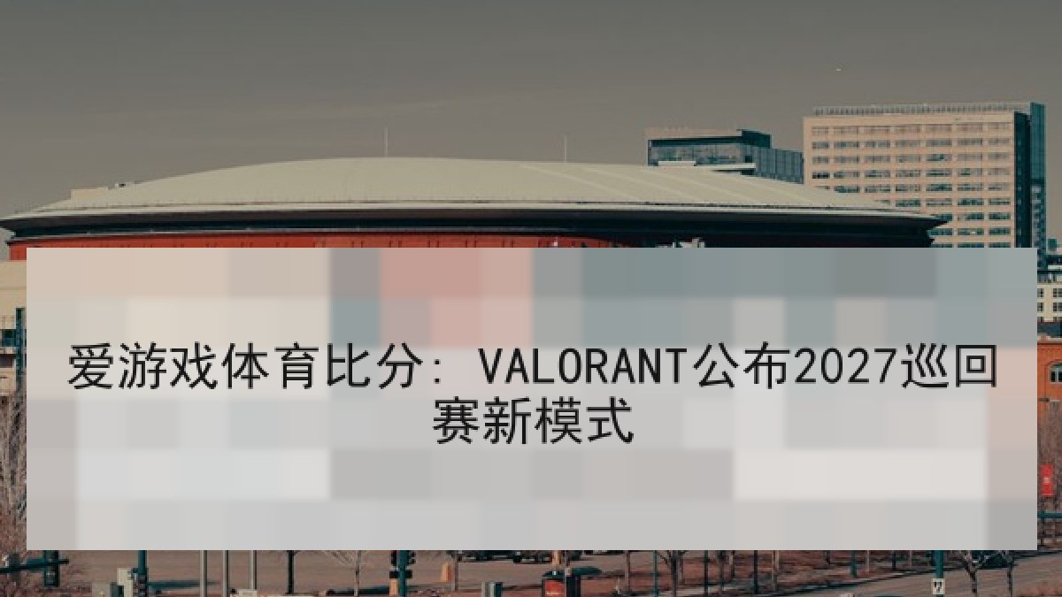爱游戏体育比分: VALORANT公布2027巡回赛新模式