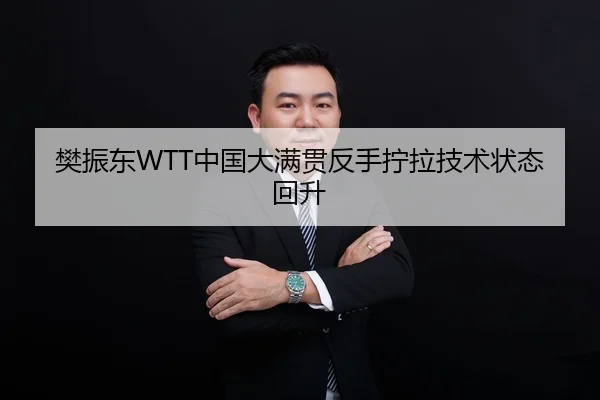 樊振东WTT中国大满贯反手拧拉技术状态回升