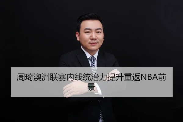 周琦澳洲联赛内线统治力提升重返NBA前景