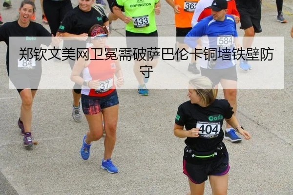 郑钦文美网卫冕需破萨巴伦卡铜墙铁壁防守