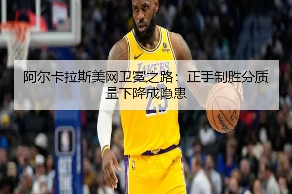 阿尔卡拉斯美网卫冕之路：正手制胜分质量下降成隐患