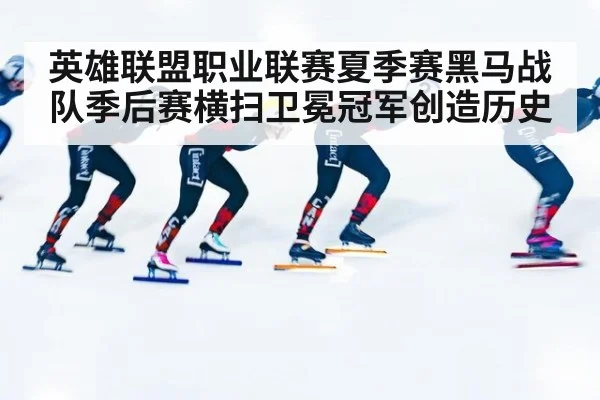 英雄联盟职业联赛夏季赛黑马战队季后赛横扫卫冕冠军创造历史