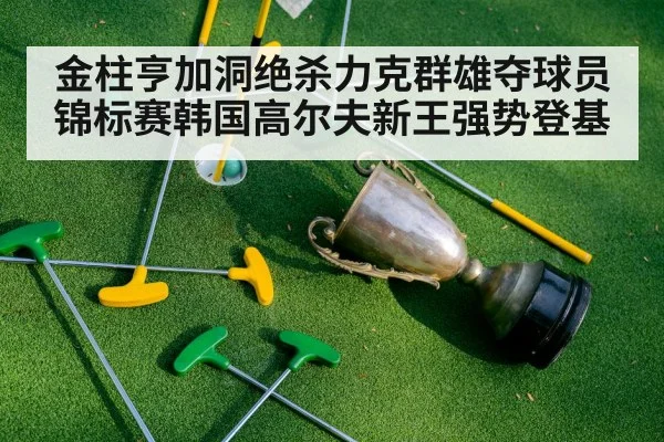 金柱亨加洞绝杀力克群雄夺球员锦标赛韩国高尔夫新王强势登基