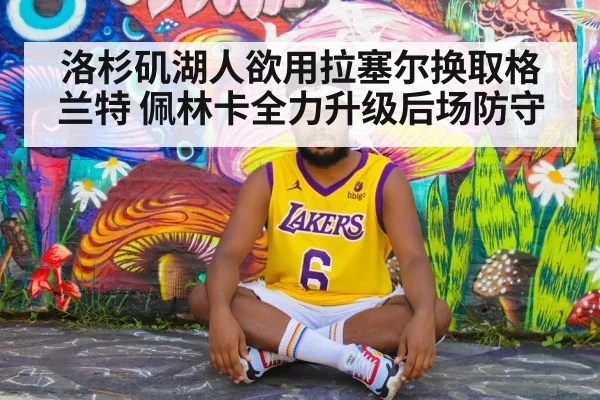 洛杉矶湖人欲用拉塞尔换取格兰特 佩林卡全力升级后场防守