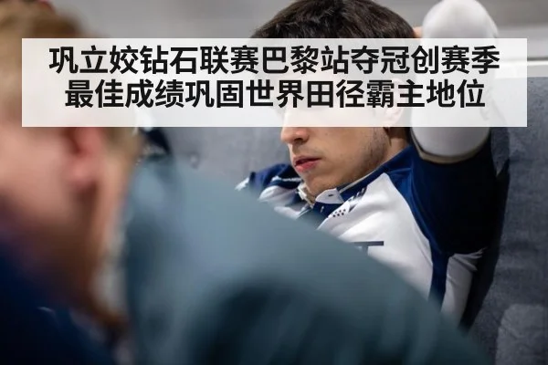 巩立姣钻石联赛巴黎站夺冠创赛季最佳成绩巩固世界田径霸主地位