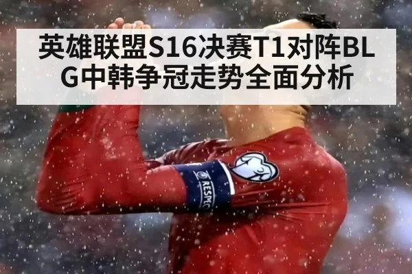 英雄联盟S16决赛T1对阵BLG中韩争冠走势全面分析